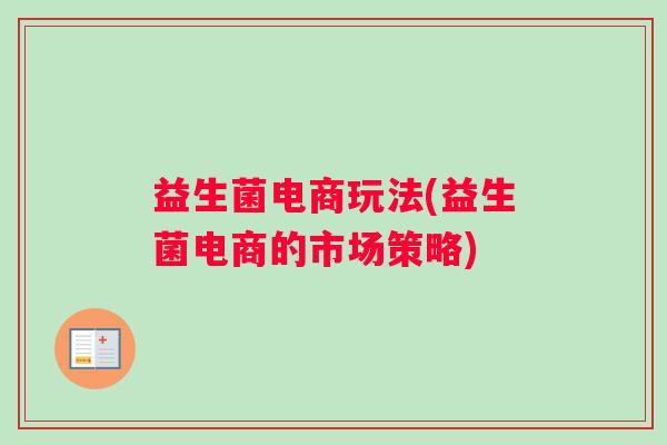 益生菌电商玩法(益生菌电商的市场策略) 益生菌电商玩法(益生菌电商的市场策略)