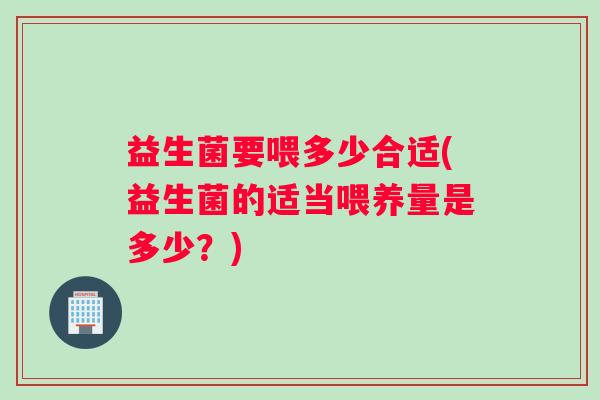 益生菌要喂多少合适(益生菌的适当喂养量是多少？)