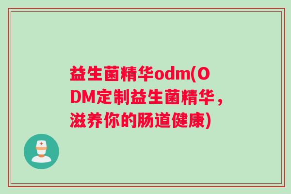 益生菌精华odm(ODM定制益生菌精华,滋养你的肠道健康) 益生菌精华odm(ODM定制益生菌精华,滋养你的肠道健康)
