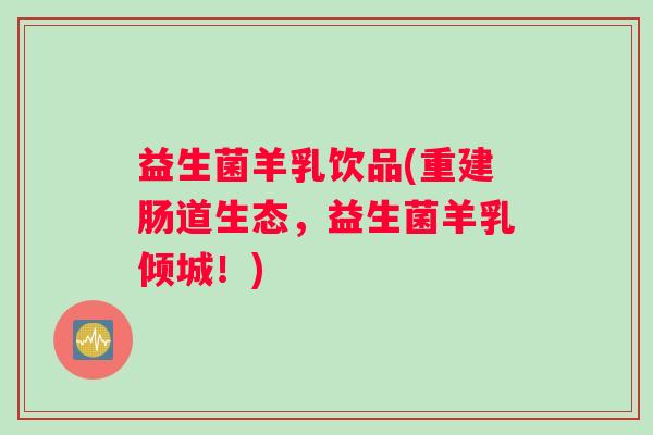 益生菌羊乳饮品(重建肠道生态，益生菌羊乳倾城！)