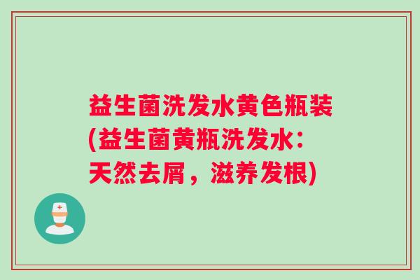益生菌洗发水黄色瓶装(益生菌黄瓶洗发水:天然去屑,滋养发根) 益生菌洗发水黄色瓶装(益生菌黄瓶洗发水:天然去屑,滋养发根)