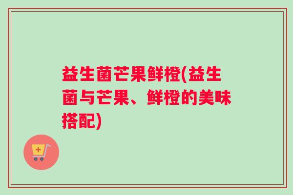 益生菌芒果鲜橙(益生菌与芒果、鲜橙的美味搭配)