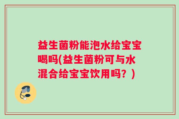 益生菌粉能泡水给宝宝喝吗(益生菌粉可与水混合给宝宝饮用吗？)