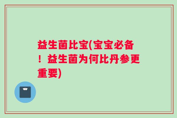 益生菌比宝(宝宝必备！益生菌为何比丹参更重要)
