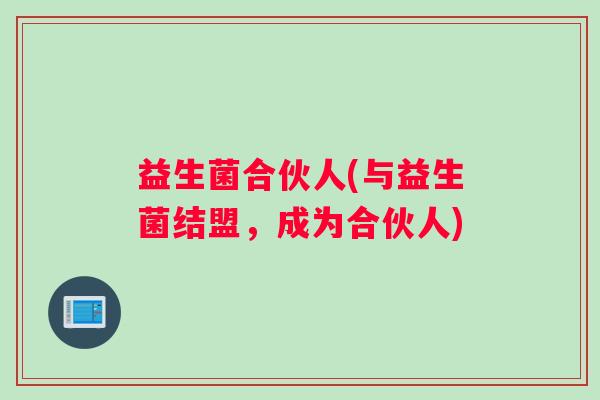 益生菌合伙人(与益生菌结盟,成为合伙人) 益生菌合伙人(与益生菌结盟,成为合伙人)