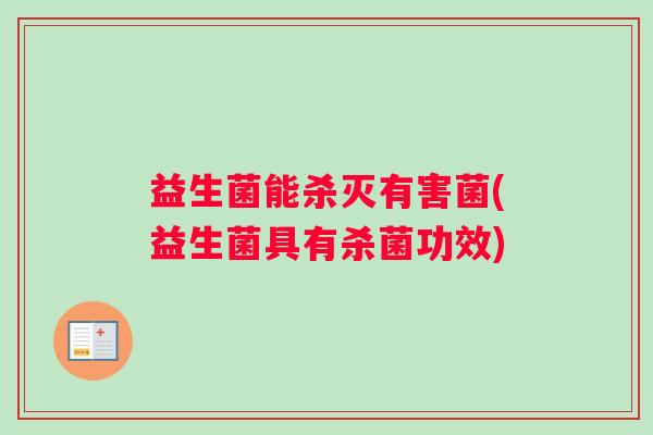 益生菌能杀灭有害菌(益生菌具有杀菌功效)