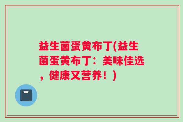 益生菌蛋黄布丁(益生菌蛋黄布丁：美味佳选，健康又营养！)