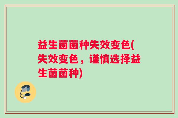 益生菌菌种失效变色(失效变色，谨慎选择益生菌菌种)