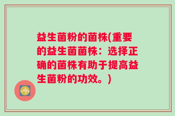 益生菌粉的菌株(重要的益生菌菌株：选择正确的菌株有助于提高益生菌粉的功效。)