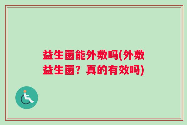 益生菌能外敷吗(外敷益生菌?真的有效吗) 益生菌能外敷吗(外敷益生菌?真的有效吗)