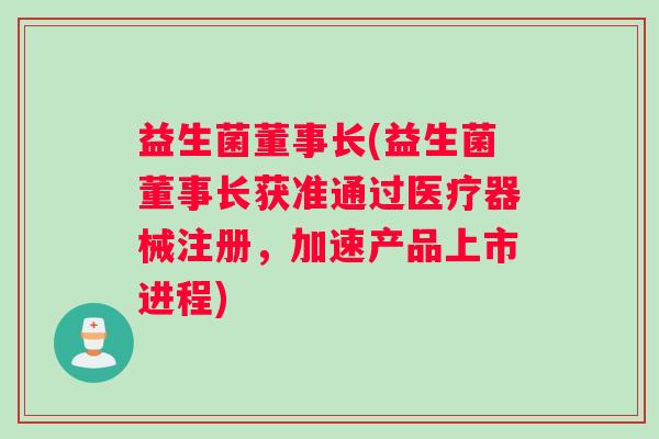 益生菌董事长(益生菌董事长获准通过医疗器械注册，加速产品上市进程)