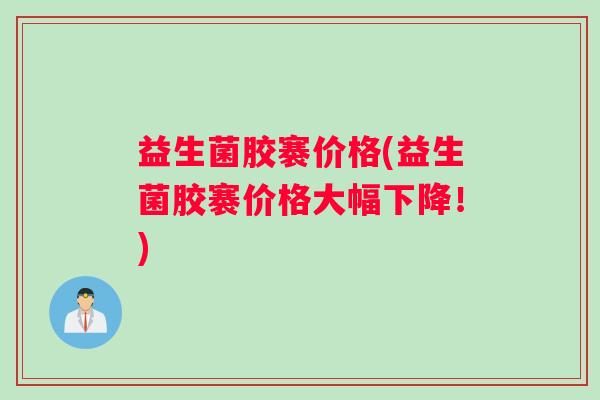 益生菌胶褰价格(益生菌胶褰价格大幅下降!) 益生菌胶褰价格(益生菌胶褰价格大幅下降!)