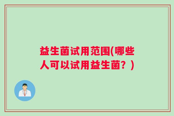 益生菌试用范围(哪些人可以试用益生菌?) 益生菌试用范围(哪些人可以试用益生菌?)