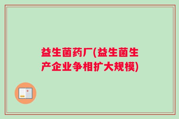 益生菌药厂(益生菌生产企业争相扩大规模)