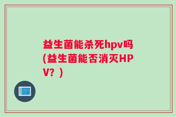 益生菌能杀死hpv吗(益生菌能否消灭HPV？)