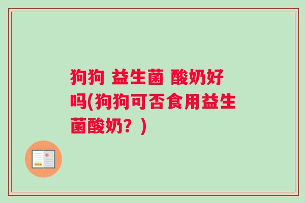 狗狗 益生菌 酸奶好吗(狗狗可否食用益生菌酸奶?) 狗狗 益生菌 酸奶好吗(狗狗可否食用益生菌酸奶?)