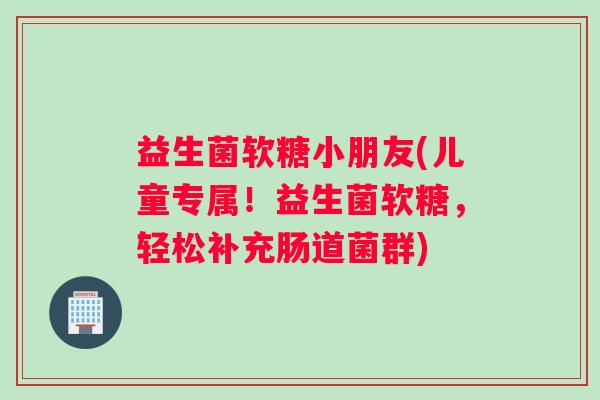 益生菌软糖小朋友(儿童专属!益生菌软糖,轻松补充肠道菌群) 益生菌软糖小朋友(儿童专属!益生菌软糖,轻松补充肠道菌群)