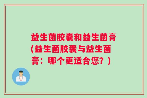 益生菌胶囊和益生菌膏(益生菌胶囊与益生菌膏：哪个更适合您？)