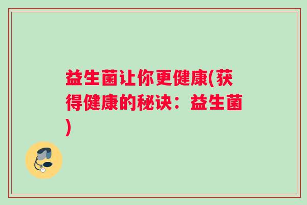 益生菌让你更健康(获得健康的秘诀:益生菌) 益生菌让你更健康(获得健康的秘诀:益生菌)