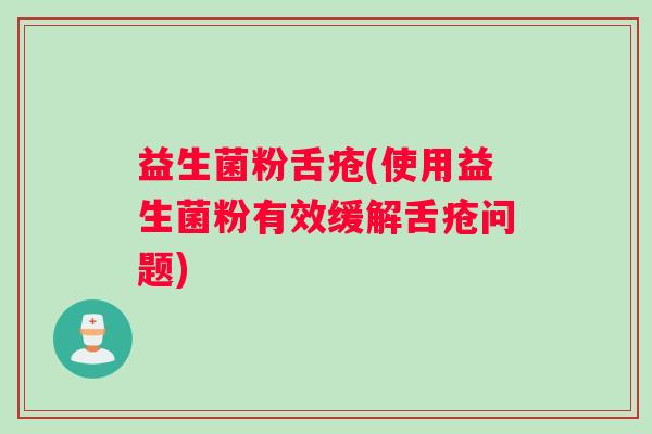 益生菌粉舌疮(使用益生菌粉有效缓解舌疮问题)