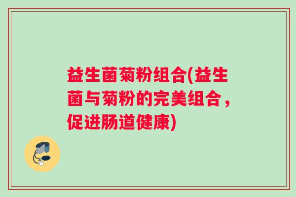 益生菌菊粉组合(益生菌与菊粉的完美组合，促进肠道健康)