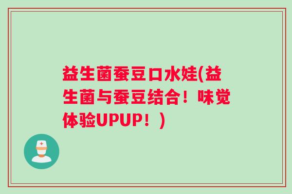 益生菌蚕豆口水娃(益生菌与蚕豆结合！味觉体验UPUP！)