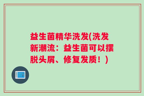 益生菌精华洗发(洗发新潮流：益生菌可以摆脱头屑、修复发质！)