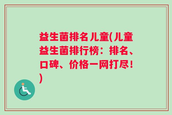 益生菌排名儿童(儿童益生菌排行榜：排名、口碑、价格一网打尽！)