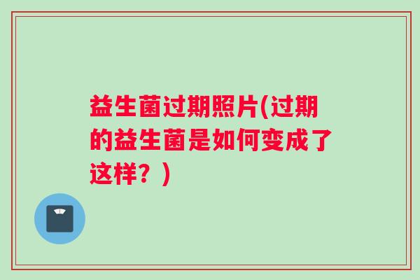 益生菌过期照片(过期的益生菌是如何变成了这样？)