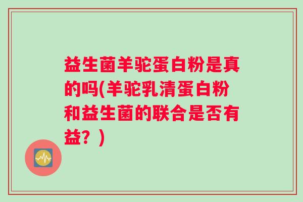 益生菌羊驼蛋白粉是真的吗(羊驼乳清蛋白粉和益生菌的联合是否有益？)
