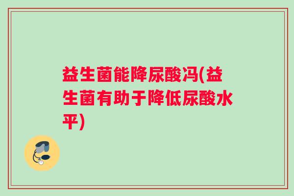 益生菌能降尿酸冯(益生菌有助于降低尿酸水平)