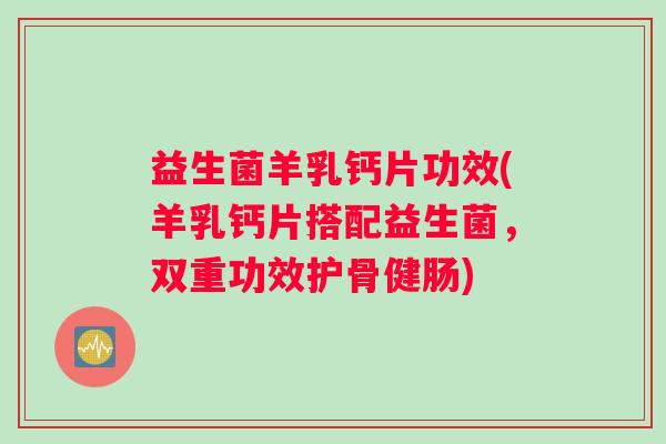 益生菌羊乳钙片功效(羊乳钙片搭配益生菌，双重功效护骨健肠)