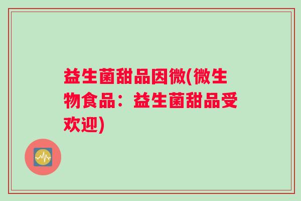 益生菌甜品因微(微生物食品：益生菌甜品受欢迎)