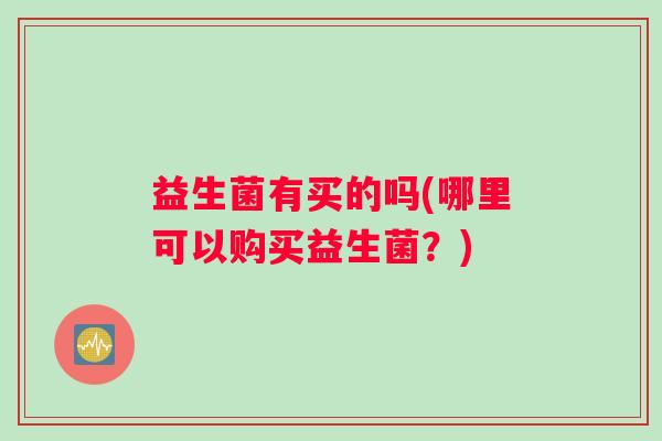 益生菌有买的吗(哪里可以购买益生菌？)
