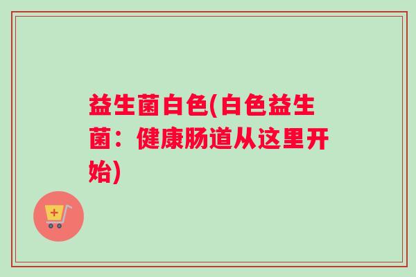 益生菌白色(白色益生菌：健康肠道从这里开始)