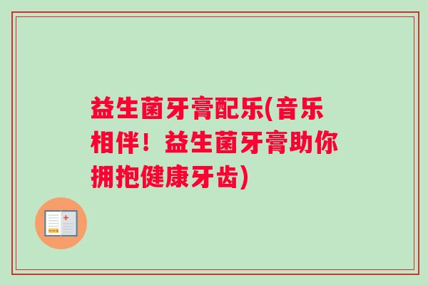 益生菌牙膏配乐(音乐相伴!益生菌牙膏助你拥抱健康牙齿) 益生菌牙膏配乐(音乐相伴!益生菌牙膏助你拥抱健康牙齿)