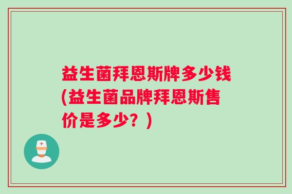 益生菌拜恩斯牌多少钱(益生菌品牌拜恩斯售价是多少？)