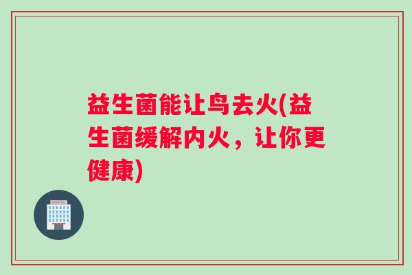 益生菌能让鸟去火(益生菌缓解内火，让你更健康)