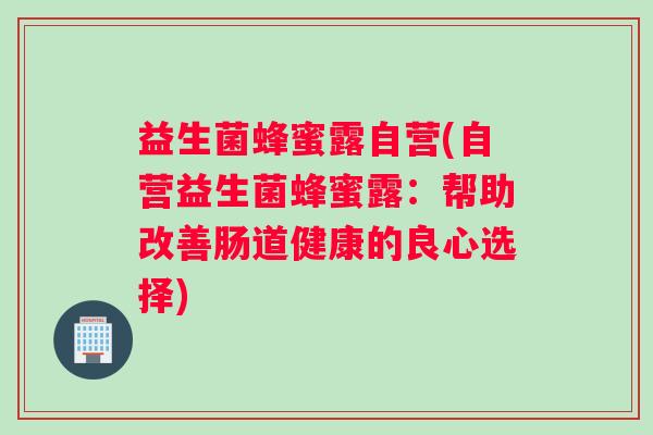 益生菌蜂蜜露自营(自营益生菌蜂蜜露：帮助改善肠道健康的良心选择)