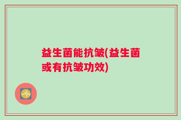 益生菌能抗皱(益生菌或有抗皱功效) 益生菌能抗皱(益生菌或有抗皱功效)
