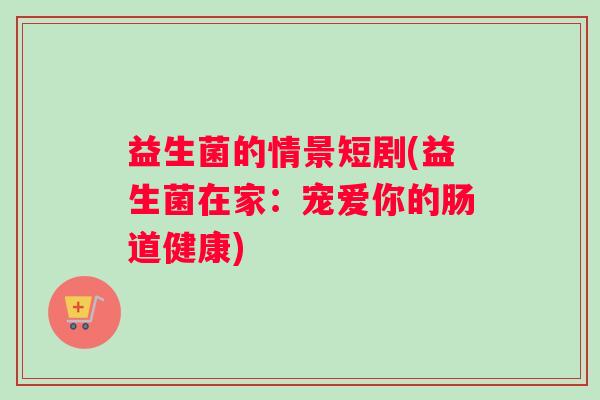 益生菌的情景短剧(益生菌在家：宠爱你的肠道健康)