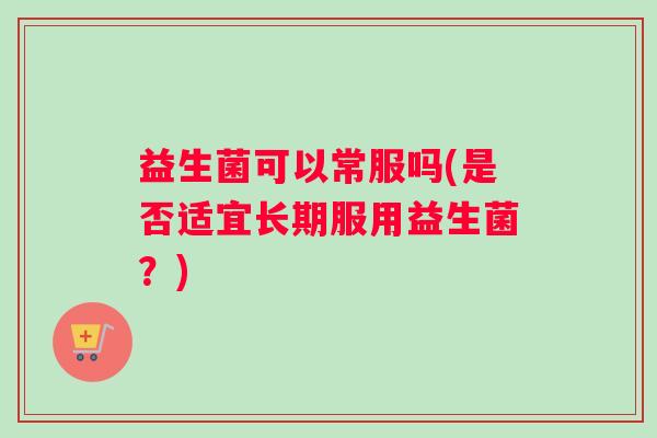 益生菌可以常服吗(是否适宜长期服用益生菌？)