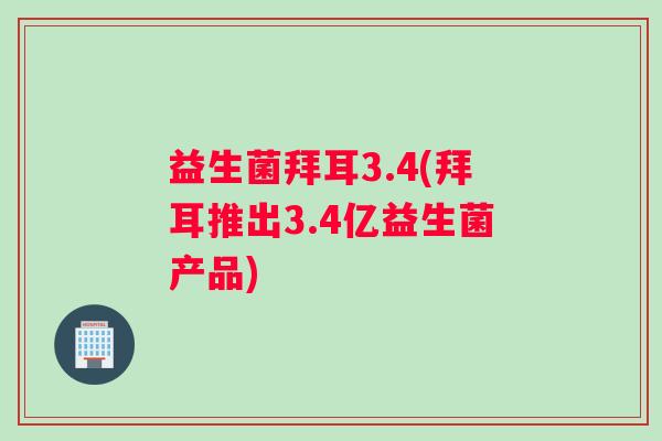 益生菌拜耳3.4(拜耳推出3.4亿益生菌产品) 益生菌拜耳3.4(拜耳推出3.4亿益生菌产品)
