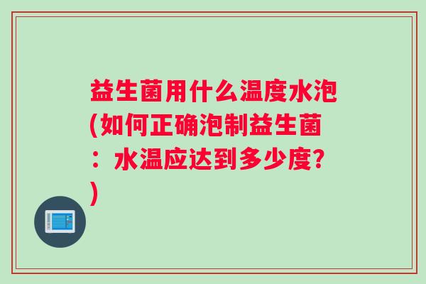 益生菌用什么温度水泡(如何正确泡制益生菌：水温应达到多少度？)