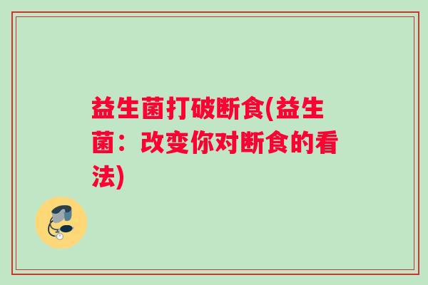 益生菌打破断食(益生菌:改变你对断食的看法) 益生菌打破断食(益生菌:改变你对断食的看法)