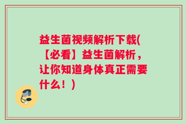 益生菌视频解析下载(【必看】益生菌解析，让你知道身体真正需要什么！)