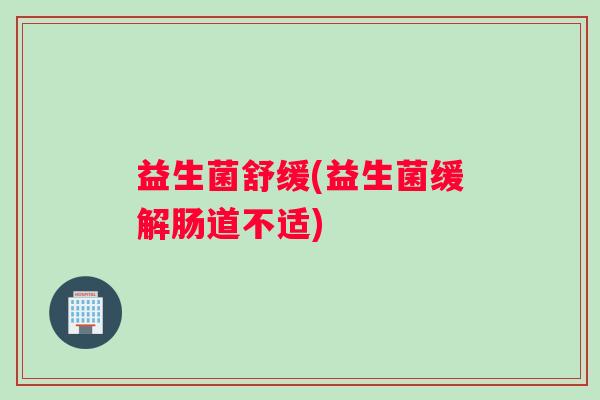 益生菌舒缓(益生菌缓解肠道不适)