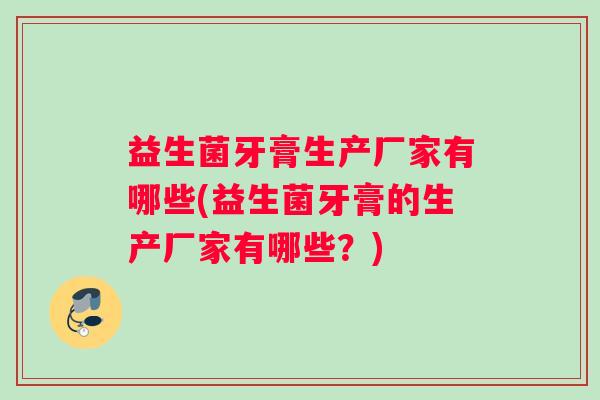 益生菌牙膏生产厂家有哪些(益生菌牙膏的生产厂家有哪些?) 益生菌牙膏生产厂家有哪些(益生菌牙膏的生产厂家有哪些?)