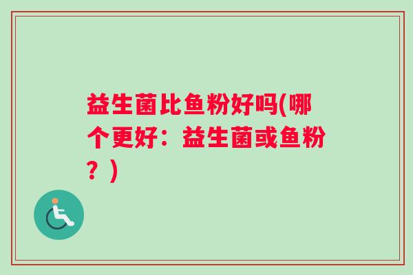 益生菌比鱼粉好吗(哪个更好：益生菌或鱼粉？)