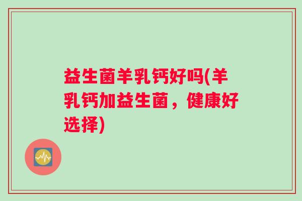 益生菌羊乳钙好吗(羊乳钙加益生菌,健康好选择) 益生菌羊乳钙好吗(羊乳钙加益生菌,健康好选择)